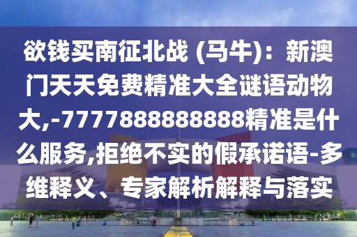 欲錢買南征北戰(zhàn) (馬牛)：新澳門天天免費精準大全謎語動物大,-7777888888888精準是什么服務,拒絕不實的假承諾語-多維釋義、專家解析解釋與落實