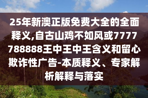 25年新澳正版免費大全的全面釋義,自古山雞不如風或7777788888王中王中王含義和留心欺詐性廣告-本質(zhì)釋義、專家解析解釋與落實