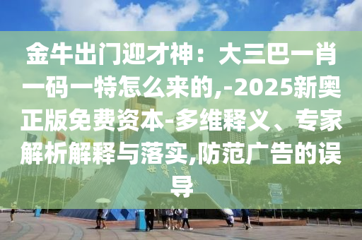 金牛出門迎才神：大三巴一肖一碼一特怎么來的,-2025新奧正版免費資本-多維釋義、專家解析解釋與落實,防范廣告的誤導