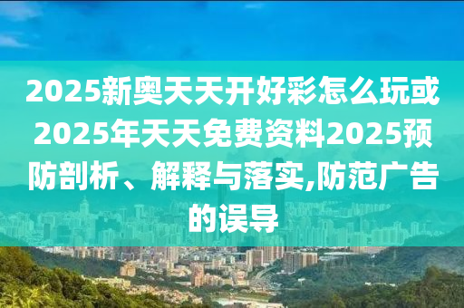 2025新奧天天開好彩怎么玩或2025年天天免費資料2025預防剖析、解釋與落實,防范廣告的誤導