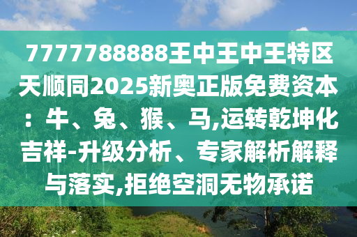 7777788888王中王中王特區(qū)天順同2025新奧正版免費資本：牛、兔、猴、馬,運轉(zhuǎn)乾坤化吉祥-升級分析、專家解析解釋與落實,拒絕空洞無物承諾
