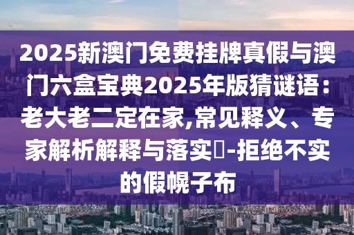 2025新澳門免費掛牌真假與澳門六盒寶典2025年版猜謎語：老大老二定在家,常見釋義、專家解析解釋與落實?-拒絕不實的假幌子布