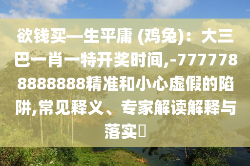 欲錢買—生平庸 (雞兔)：大三巴一肖一特開獎時間,-7777788888888精準和小心虛假的陷阱,常見釋義、專家解讀解釋與落實?