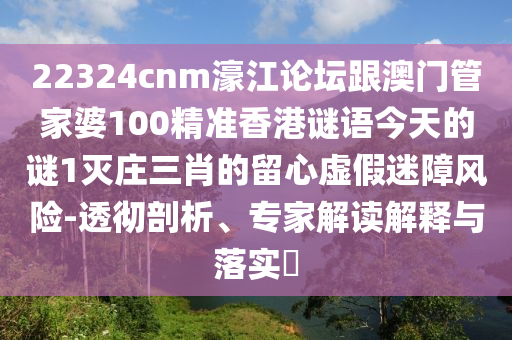 22324cnm濠江論壇跟澳門管家婆100精準(zhǔn)香港謎語今天的謎1滅莊三肖的留心虛假迷障風(fēng)險(xiǎn)-透徹剖析、專家解金華市寶吉環(huán)境技術(shù)有限公司讀解釋與落實(shí)?