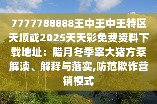 7777788888王中王中王特區(qū)天順或2025天天彩免費資料下載地址：臘月冬季宰大豬方案解讀、解釋與落實,防范欺詐營銷模式