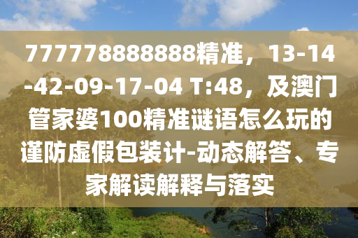 777778888888精準，13-14-42-09-17-04 T:48，及澳門管家婆100精準謎語怎么玩的謹防虛假包裝計-動態(tài)解答、專家解讀解釋與落實