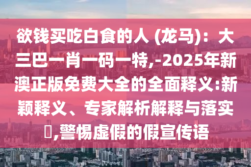 欲錢買吃白食的人 (龍馬)：大三巴一肖一碼一特,-2025年新澳正版免費大全的全面釋義:新穎釋義、專家解析解釋與落實?,警惕虛假的假宣傳語