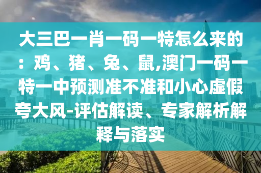 大三巴一肖一碼一特怎么來的：雞、豬、兔、鼠,澳門一碼一特一中預(yù)測準(zhǔn)不準(zhǔn)和小心虛假夸大風(fēng)-評估解讀、專家解析解釋與落實