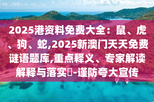 2025港資料免費大全：鼠、虎、狗、蛇,2025新澳門天天免費謎語題庫,重點釋義、專家解讀解釋與落實?-謹防夸大宣傳