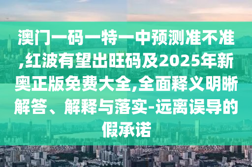 澳門一碼一特一中預測準不準,紅波有望出旺碼及2025年新奧正版免費大全,全面釋義明晰解答、解釋與落實-遠離誤導的假承諾