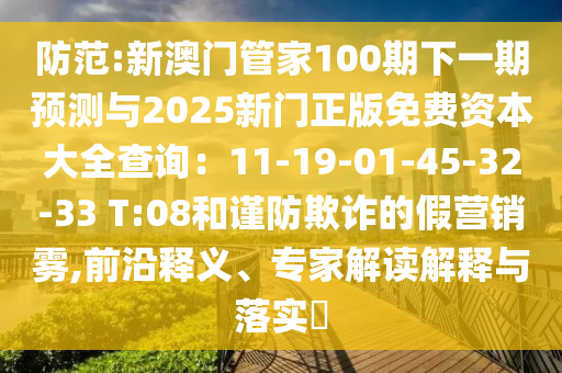防范:新澳門管家100期下一期預測與2025新門正版免費資本大全查詢：11-19-01-45-32-33 T:08和謹防欺詐的假營銷霧,前沿釋義、專家解讀解釋與落實?