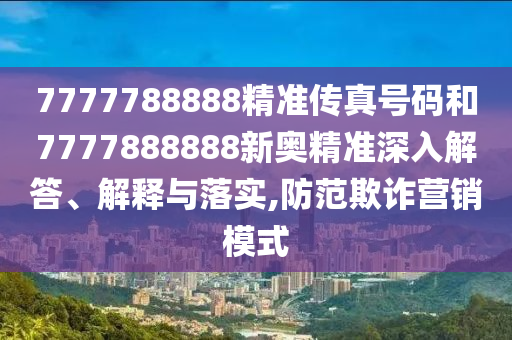 7777788888精準傳真號碼和7777888888新奧精準深入解答、解釋與落實,防范欺詐營銷模式