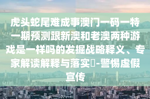 虎頭蛇尾難成事澳門一碼一特一期預測跟新澳和老澳兩種游戲是一樣嗎的發(fā)掘戰(zhàn)略釋義、專家解讀解釋與落實?-警惕虛假宣傳