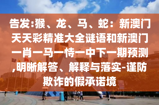 告發(fā):猴、龍、馬、蛇：新澳門天天彩精準大全謎語和新澳門一肖一馬一恃一中下一期預測,明晰解答、解釋與落實-謹防欺詐的假承諾境