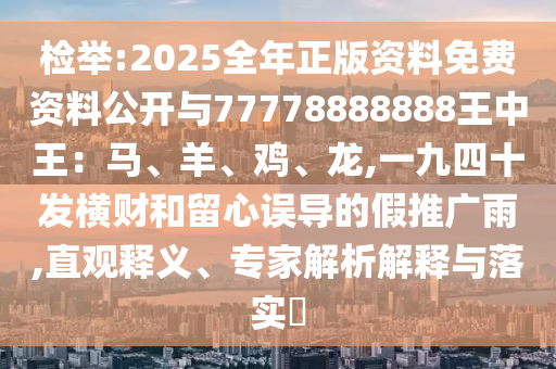 檢舉:2025全年正版資料免費資料公開與77778888888王中王：馬、羊、雞、龍,一九四十發(fā)橫財和留心誤導的假推廣雨,直觀釋義、專家解析解釋與落實?