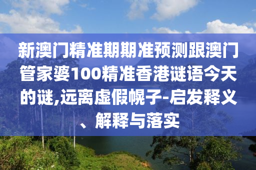 新澳門精準期期準預測跟澳門管家婆100精準香港謎語今天的謎,遠離虛假幌子-啟發(fā)釋義、解釋與落實