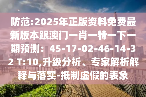 防范:2025年正版資料免費最新版本跟澳門一肖一特一下一期預測：45-17-02-46-14-32 T:10,升級分析、專家解析解釋與落實-抵制虛假的表象