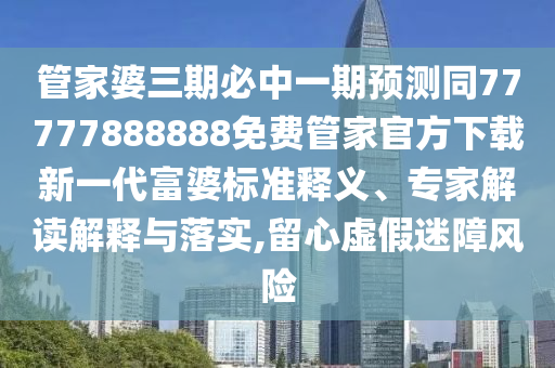管家婆三金華市寶吉環(huán)境技術(shù)有限公司期必中一期預(yù)測(cè)同77777888888免費(fèi)管家官方下載新一代富婆標(biāo)準(zhǔn)釋義、專家解讀解釋與落實(shí),留心虛假迷障風(fēng)險(xiǎn)
