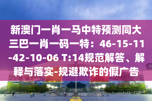 新澳門一肖一馬中特預(yù)測同大三巴一肖一碼一特：46-15-11-42-10-06 T:14規(guī)范解答、解釋與落實-規(guī)避欺詐的假廣告
