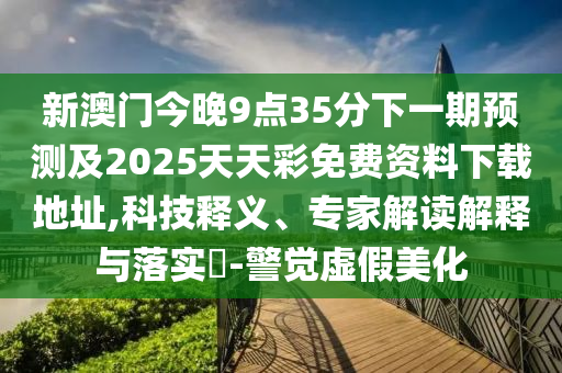新澳門今晚9點(diǎn)35分下一期預(yù)測(cè)及2025天天彩免費(fèi)資料下載地址,科技釋義、專家解讀解釋與落實(shí)?-警覺虛假美化