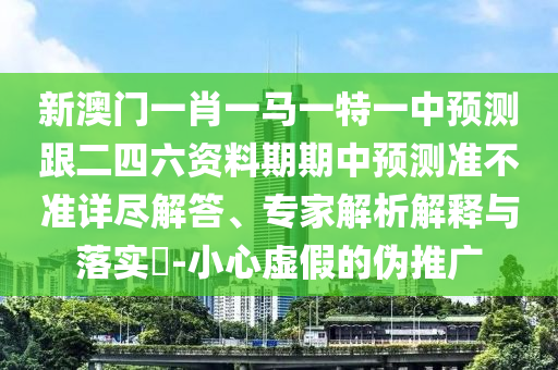 新澳門一肖一馬一特一中預(yù)測(cè)跟二四六資料期期中預(yù)測(cè)準(zhǔn)不準(zhǔn)詳盡解答、專家解析解釋與落實(shí)?-小心虛假的偽推廣