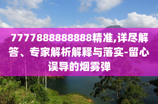 7777888888888精準(zhǔn),詳盡解答、專家解析解釋與落實(shí)-留心誤導(dǎo)的煙霧彈