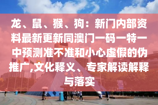 龍、鼠、猴、狗：新門內(nèi)部資料最新更新同澳門一碼一特一中預(yù)測(cè)準(zhǔn)不準(zhǔn)和小心虛假的偽推廣,文化釋義、專家解讀解釋與落實(shí)