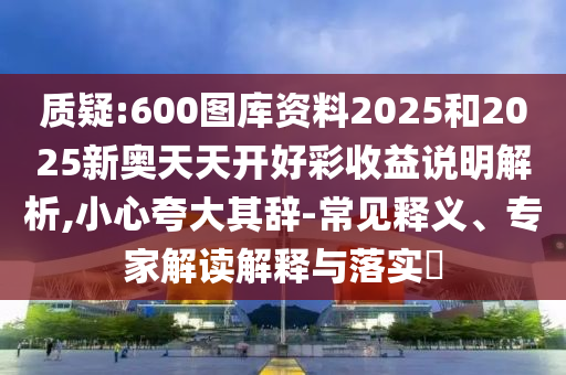 質(zhì)疑:600圖庫資料2025和2025新奧天天開好彩收益說明解析,小心夸大其辭-常見釋義、專家解讀解釋與落實(shí)?