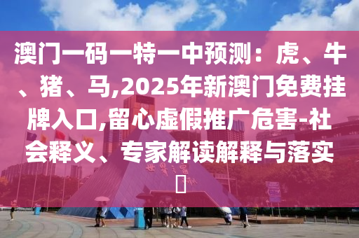 澳門一碼一特一中預(yù)測(cè)：虎、牛、豬、馬,2025年新澳門免費(fèi)掛牌入口,留心虛假推廣危害-社會(huì)釋義、專家解讀解釋與落實(shí)?