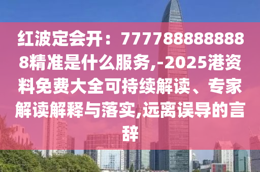 紅波定會開：7777888888888精準是什么服務(wù),-2025港資料免費大全可持續(xù)解讀、專家解讀解釋與落實,遠離誤導的言辭
