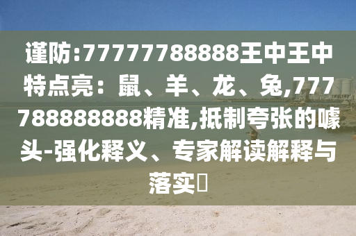 謹(jǐn)防:77777788888王中王中特點(diǎn)亮：鼠、羊、龍、兔,777788888888精準(zhǔn),抵制夸張的噱頭-強(qiáng)化釋義、專家解讀解釋與落實(shí)?