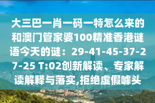 大三巴一肖一碼一特怎么來(lái)的和澳門管家婆100精準(zhǔn)香港謎語(yǔ)今天的謎：29-41-45-37-27-25 T:02創(chuàng)新解讀、專家解讀解釋與落實(shí),拒絕虛假噱頭