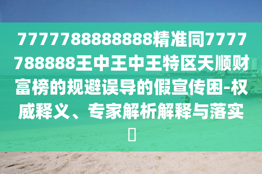 7777788888888精準同7777788888王中王中王特區(qū)天順財富榜的規(guī)避誤導的假宣傳困-權威釋義、專家解析解釋與落實?金華市寶吉環(huán)境技術有限公司