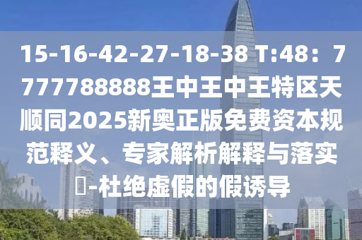 15-16-42-27-18-38 T:48：7777788888王中王中王特區(qū)天順同2025新奧正版免費(fèi)資本規(guī)范釋義、專家解析解釋與落實(shí)?-杜絕虛假的假誘導(dǎo)
