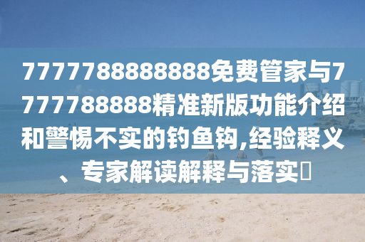 7777788888888免費(fèi)管家與7777788888精準(zhǔn)新版功能介紹和警惕不實(shí)的釣魚鉤,經(jīng)驗(yàn)釋義、專家解讀解釋與落實(shí)?