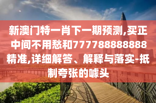 新澳門特一肖下一期預(yù)測,買正中間不用愁和777788888888精準(zhǔn),詳細(xì)解答、解釋與落實(shí)-抵制夸張的噱頭