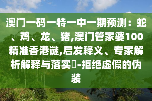 澳門一碼一特一中一期預(yù)測：蛇、雞、龍、豬,澳門管家婆100精準(zhǔn)香港謎,啟發(fā)釋義、專家解析解釋與落實(shí)?-拒絕虛假的偽裝