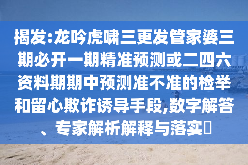 揭發(fā):龍吟虎嘯三更發(fā)管家婆三期必開一期精準(zhǔn)預(yù)測或二四六資料期期中預(yù)測準(zhǔn)不準(zhǔn)的檢舉和留心欺詐誘導(dǎo)手段,數(shù)字解答、專家解析解釋與落實(shí)?