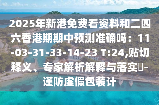 2025年新港免費(fèi)看資料和二四六香港期期中預(yù)測準(zhǔn)確嗎：11-03-31-33-14-23 T:24,貼切釋義、專家解析解釋與落實(shí)?-謹(jǐn)防虛假包裝計(jì)