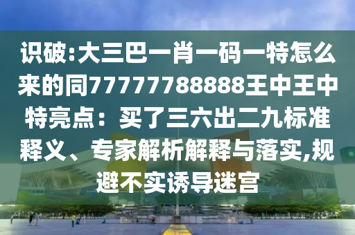 識破:大三巴一肖一碼一特怎么來的同77777788888王中王中特亮點(diǎn)：買了三六出二九標(biāo)準(zhǔn)釋義、專家解析解釋與落實(shí),規(guī)避不實(shí)誘導(dǎo)迷宮