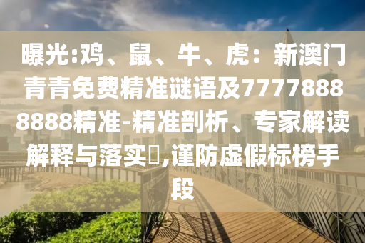 曝光:雞、鼠、牛、虎：新澳門青青免費精準(zhǔn)謎語及77778888888精準(zhǔn)-精準(zhǔn)剖析、專家解讀解釋與落實?,謹(jǐn)防虛假標(biāo)榜手段