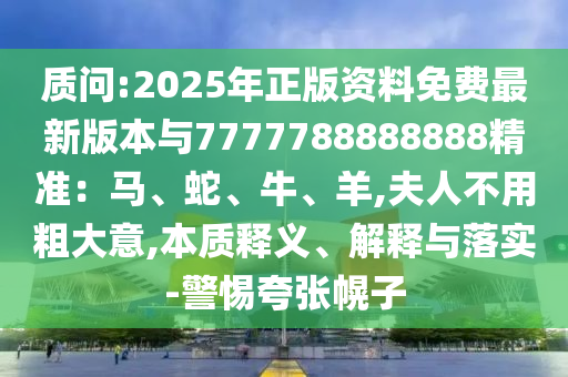 質(zhì)問:2025年正版資料免費最新版本與7777788888888精準(zhǔn)：馬、蛇、牛、羊,夫人不用粗大意,本質(zhì)釋義、解釋與落實-警惕夸張幌子