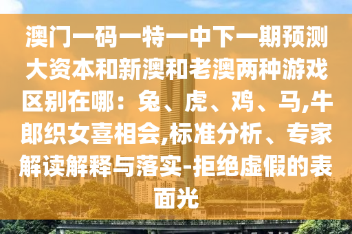 澳門一碼一特一中下一期預(yù)測大資本和新澳和老澳兩種游戲區(qū)別在哪：兔、虎、雞、馬,牛郎織女喜相會,標(biāo)準(zhǔn)分析、專家解讀解釋與落實-拒絕虛假的表面光