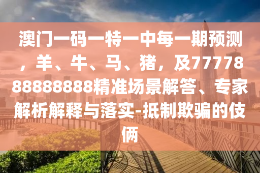 澳門一碼一特一中每一期預(yù)測，羊、牛、馬、豬，及7777888888888精準(zhǔn)場景解答、專家解析解釋與落實-抵制欺騙的伎倆