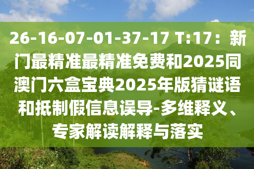 26-16-07-01-37-17 T:17：新門最精準(zhǔn)最精準(zhǔn)免費和2025同澳門六盒寶典2025年版猜謎語和抵制假信息誤導(dǎo)-多維釋義、專家解讀解釋與落實