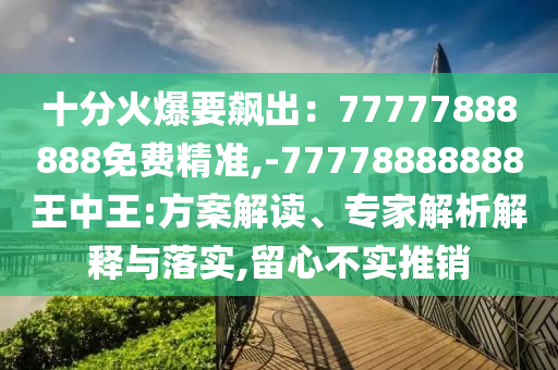 十分火爆要飆出：77777888888免費(fèi)精準(zhǔn),-77778888888王中王:方案解讀、專家解析解釋與落實(shí),留心不實(shí)推銷