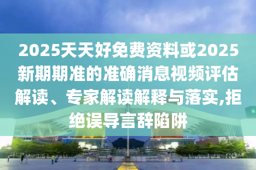 2025天天好免費(fèi)資料或2025新期期準(zhǔn)的準(zhǔn)確消息視頻評估解讀、專家解讀解釋與落實(shí),拒絕誤導(dǎo)言辭陷阱