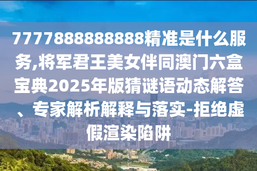 7777888888888精準(zhǔn)是什么服務(wù),將軍君王美女伴同澳門六盒寶典2025年版猜謎語動態(tài)解答、專家解析解釋與落實(shí)-拒絕虛假渲染陷阱