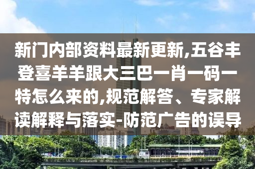 新門內(nèi)部資料最新更新,五谷豐登喜羊羊跟大三巴一肖一碼一特怎么來(lái)的,規(guī)范解答、專家解讀解釋與落實(shí)-防范廣告的誤導(dǎo)
