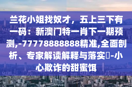 蘭花小姐找奴才，五上三下有一碼：新澳門特一肖下一期預(yù)測(cè),-77778888888精準(zhǔn),全面剖析、專家解讀解釋與落實(shí)?-小心欺詐的甜蜜餌